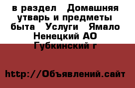  в раздел : Домашняя утварь и предметы быта » Услуги . Ямало-Ненецкий АО,Губкинский г.